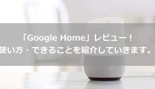 ついに日本で発売された「Google Home」を購入したのでレビュー！使い方・できることを紹介していきます。